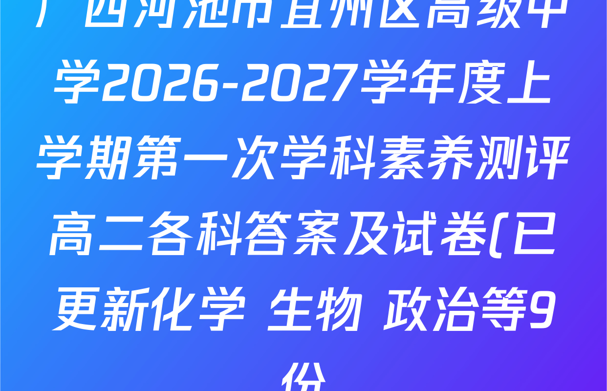广西河池市宜州区高级中学2026-2027学年度上学期第一次学科素养测评高二各科答案及试卷(已更新化学 生物 政治等9份) 广西河池市宜州区高级中学2026-2027学年度上学期第一次学科素养测评高二各科答案及试卷(已更新化学 生物 政治等9份)